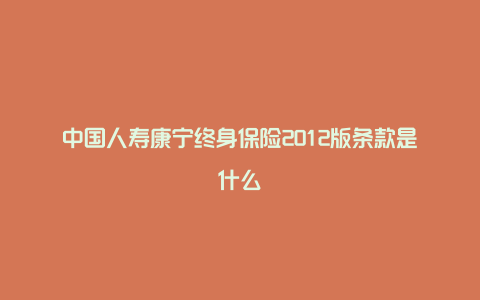 中国人寿康宁终身保险2012版条款是什么