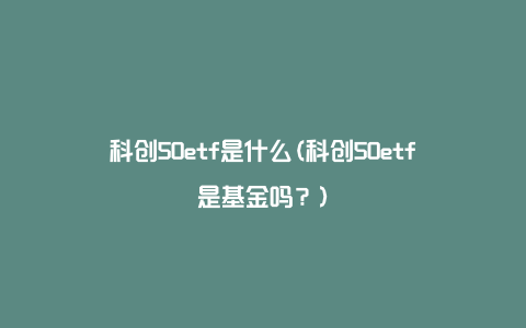 科创50etf是什么(科创50etf是基金吗？)