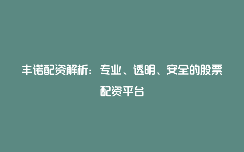 丰诺配资解析：专业、透明、安全的股票配资平台