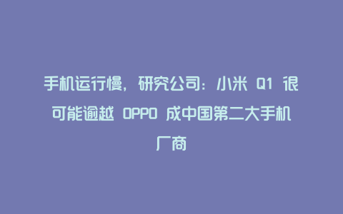 手机运行慢，研究公司：小米 Q1 很可能逾越 OPPO 成中国第二大手机厂商