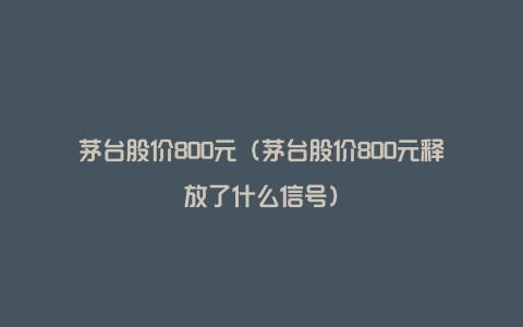 茅台股价800元（茅台股价800元释放了什么信号）