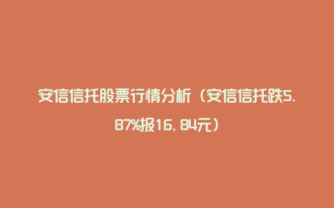 安信信托股票行情分析（安信信托跌5.87%报16.84元）