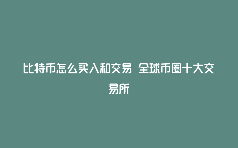 比特币怎么买入和交易 全球币圈十大交易所