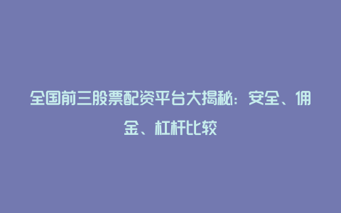 全国前三股票配资平台大揭秘：安全、佣金、杠杆比较