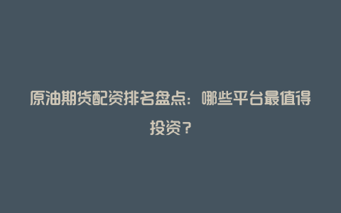 原油期货配资排名盘点：哪些平台最值得投资？