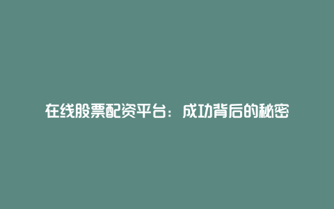 在线股票配资平台：成功背后的秘密