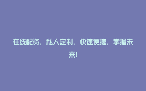 在线配资，私人定制，快速便捷，掌握未来！