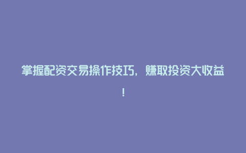 掌握配资交易操作技巧，赚取投资大收益！