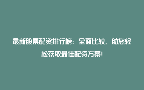 最新股票配资排行榜：全面比较，助您轻松获取最佳配资方案！