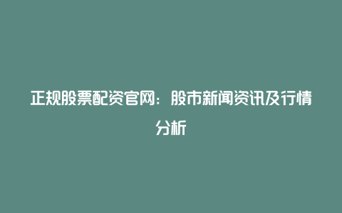 正规股票配资官网：股市新闻资讯及行情分析