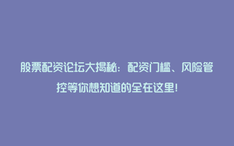 股票配资论坛大揭秘：配资门槛、风险管控等你想知道的全在这里！