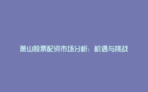 萧山股票配资市场分析：机遇与挑战