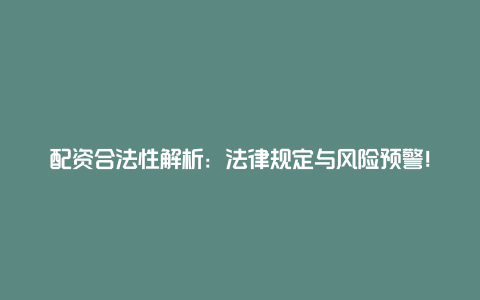 配资合法性解析：法律规定与风险预警！