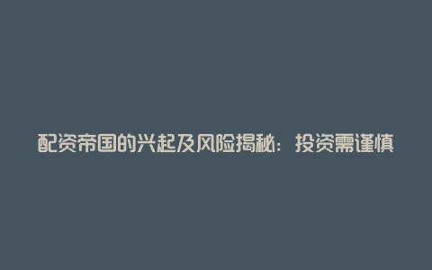 配资帝国的兴起及风险揭秘：投资需谨慎