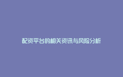 配资平台的相关资讯与风险分析