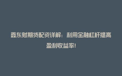 鑫东财期货配资详解：利用金融杠杆提高盈利收益率！