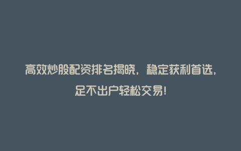 高效炒股配资排名揭晓，稳定获利首选，足不出户轻松交易！