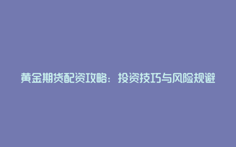 黄金期货配资攻略：投资技巧与风险规避