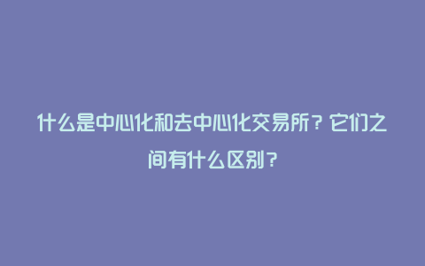 什么是中心化和去中心化交易所？它们之间有什么区别？