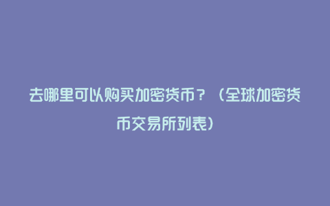 去哪里可以购买加密货币？（全球加密货币交易所列表）