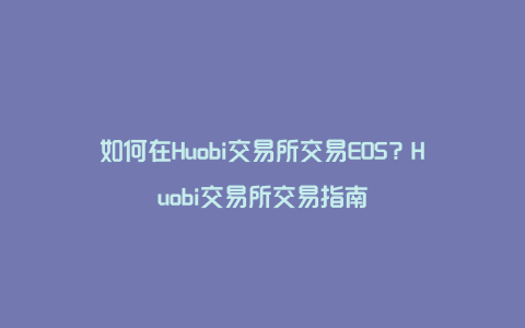 如何在Huobi交易所交易EOS？Huobi交易所交易指南