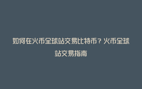 如何在火币全球站交易比特币？火币全球站交易指南