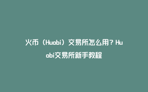 火币（Huobi）交易所怎么用？Huobi交易所新手教程