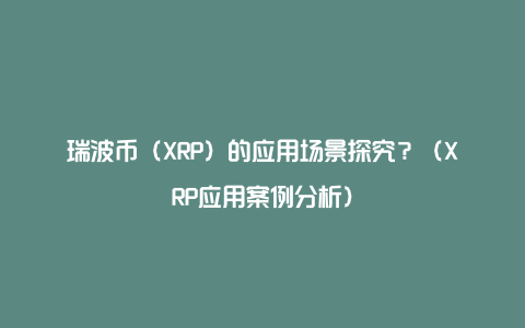 瑞波币（XRP）的应用场景探究？（XRP应用案例分析）