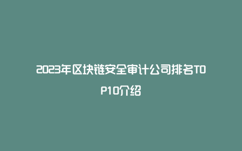 2023年区块链安全审计公司排名TOP10介绍