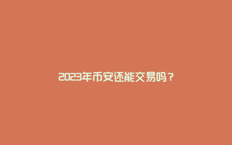 2023年币安还能交易吗？