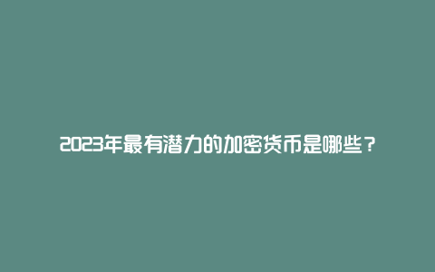 2023年最有潜力的加密货币是哪些？