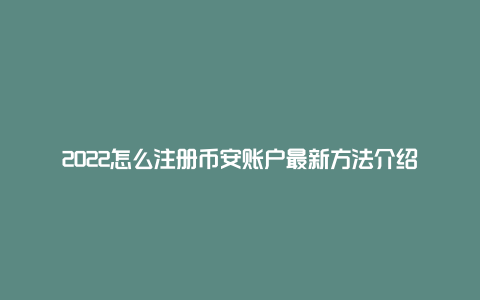 2022怎么注册币安账户最新方法介绍