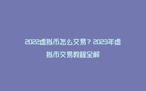 2022虚拟币怎么交易？2023年虚拟币交易教程全解