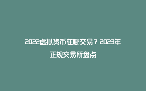 2022虚拟货币在哪交易？2023年正规交易所盘点