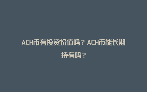 ACH币有投资价值吗？ACH币能长期持有吗？