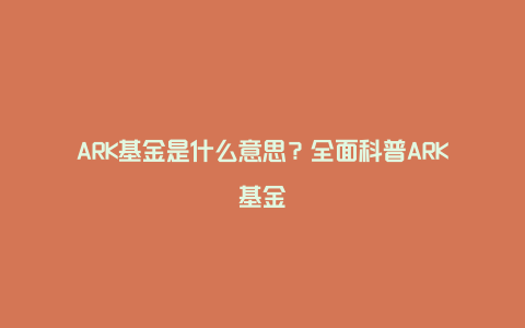 ARK基金是什么意思？全面科普ARK基金