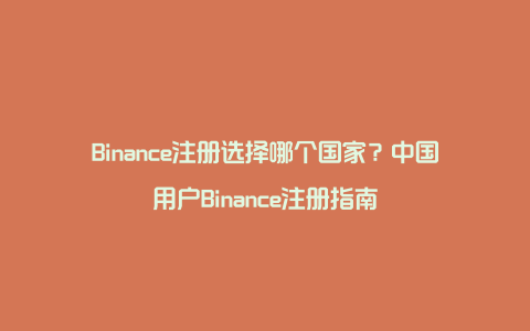 Binance注册选择哪个国家？中国用户Binance注册指南