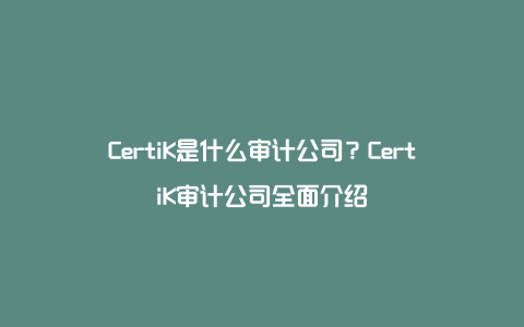 CertiK是什么审计公司？CertiK审计公司全面介绍