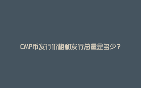 CMP币发行价格和发行总量是多少？