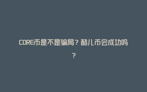 CORE币是不是骗局？酷儿币会成功吗？