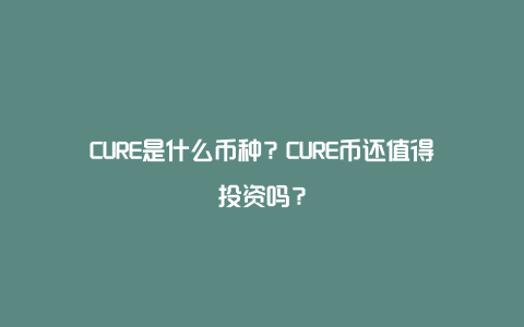 CURE是什么币种？CURE币还值得投资吗？