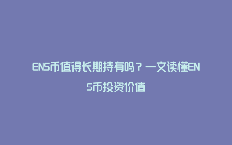 ENS币值得长期持有吗？一文读懂ENS币投资价值