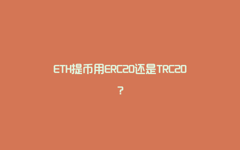 ETH提币用ERC20还是TRC20？