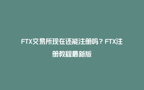 FTX交易所现在还能注册吗？FTX注册教程最新版