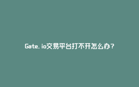 Gate.io交易平台打不开怎么办？