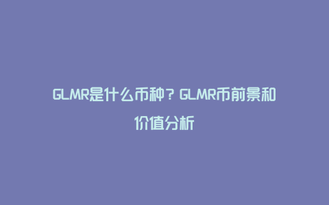 GLMR是什么币种？GLMR币前景和价值分析