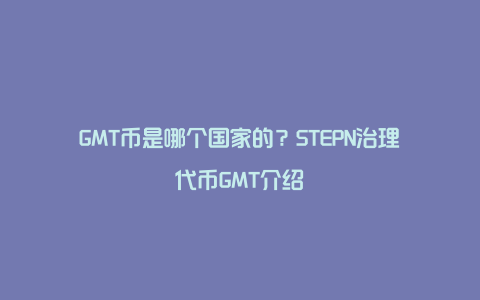 GMT币是哪个国家的？STEPN治理代币GMT介绍