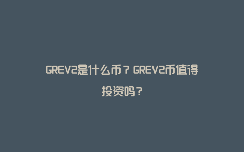 GREV2是什么币？GREV2币值得投资吗？