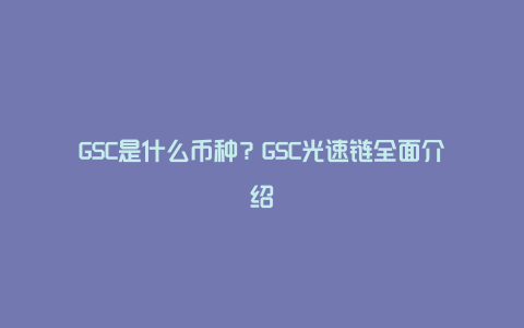 GSC是什么币种？GSC光速链全面介绍