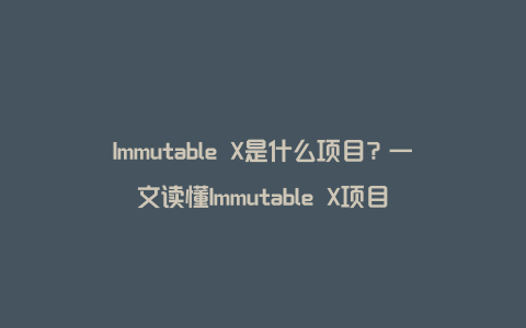 Immutable X是什么项目？一文读懂Immutable X项目